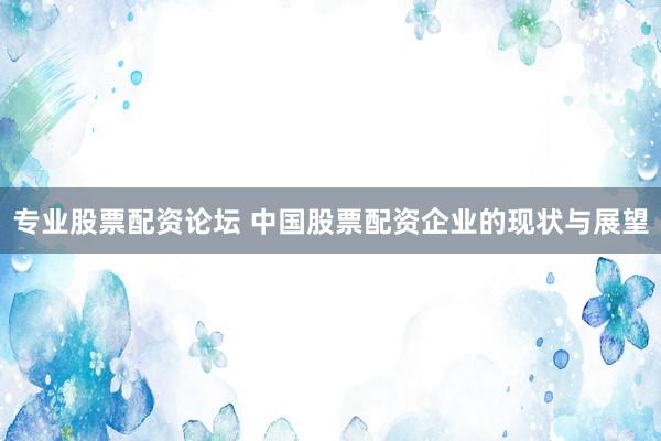 专业股票配资论坛 中国股票配资企业的现状与展望