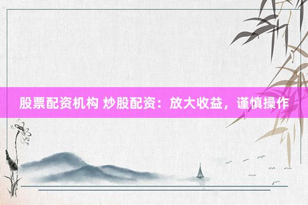 股票配资机构 炒股配资：放大收益，谨慎操作