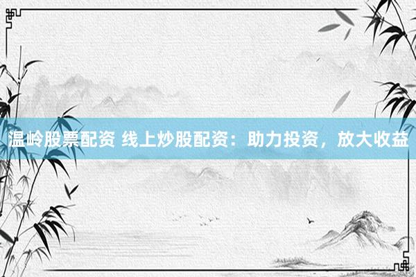 温岭股票配资 线上炒股配资：助力投资，放大收益