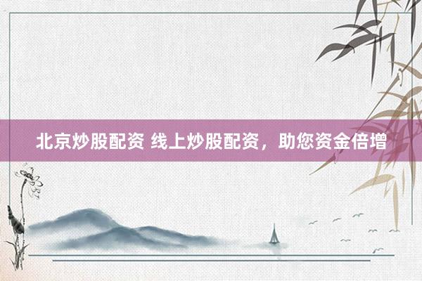 北京炒股配资 线上炒股配资，助您资金倍增