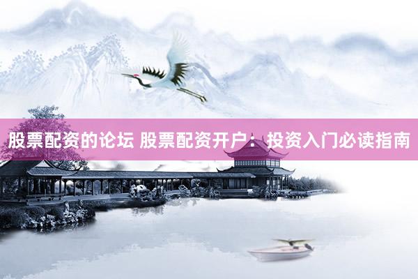 股票配资的论坛 股票配资开户：投资入门必读指南