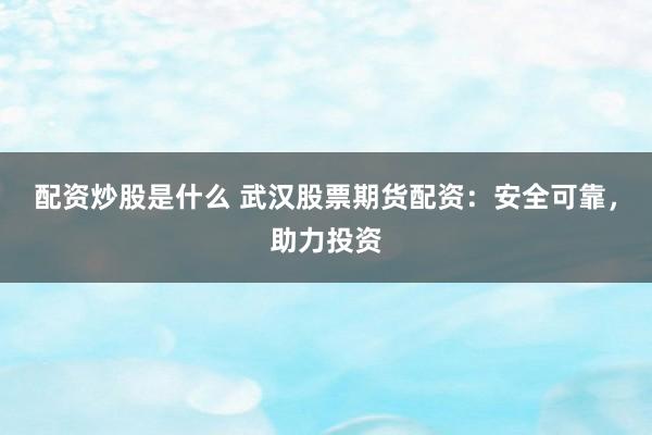 配资炒股是什么 武汉股票期货配资：安全可靠，助力投资