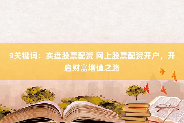 9关键词：实盘股票配资 网上股票配资开户，开启财富增值之路