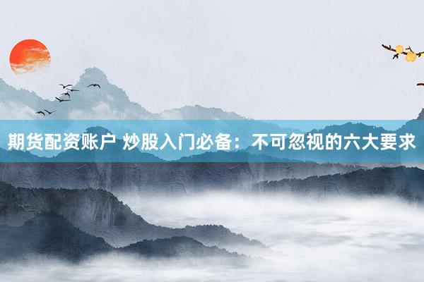 期货配资账户 炒股入门必备：不可忽视的六大要求