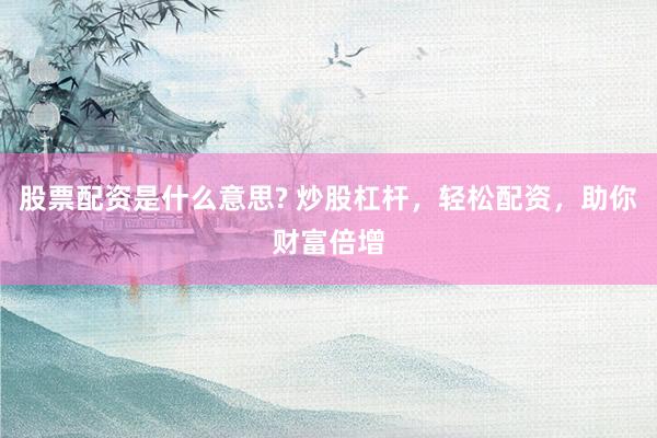 股票配资是什么意思? 炒股杠杆，轻松配资，助你财富倍增