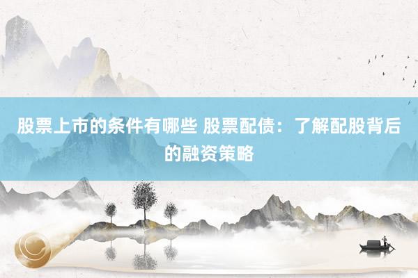 股票上市的条件有哪些 股票配债：了解配股背后的融资策略