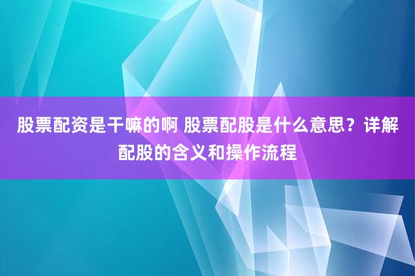 股票配资是干嘛的啊 股票配股是什么意思？详解配股的含义和操作流程