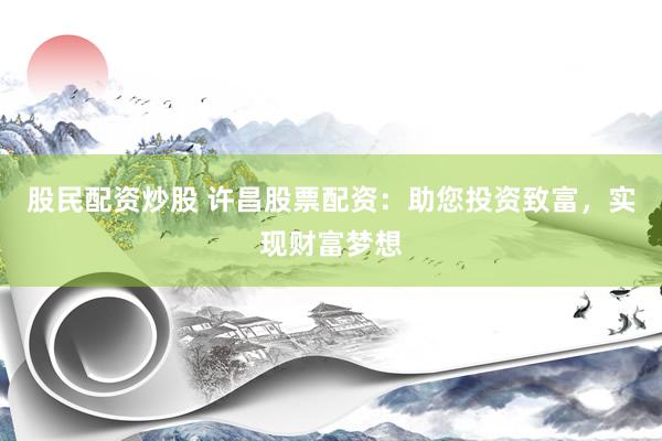 股民配资炒股 许昌股票配资：助您投资致富，实现财富梦想