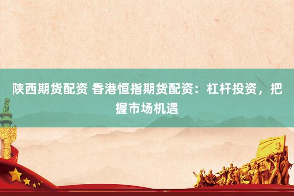 陕西期货配资 香港恒指期货配资：杠杆投资，把握市场机遇