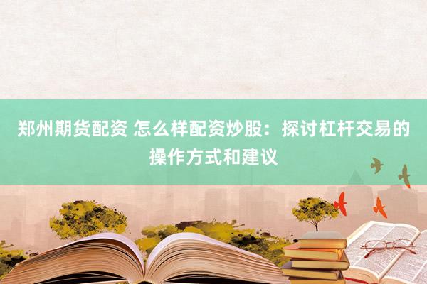 郑州期货配资 怎么样配资炒股：探讨杠杆交易的操作方式和建议