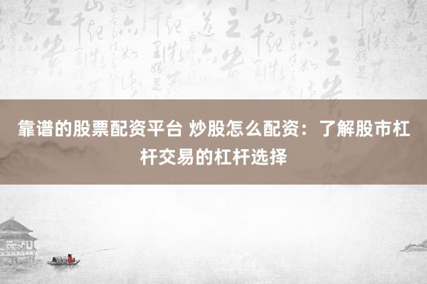 靠谱的股票配资平台 炒股怎么配资：了解股市杠杆交易的杠杆选择