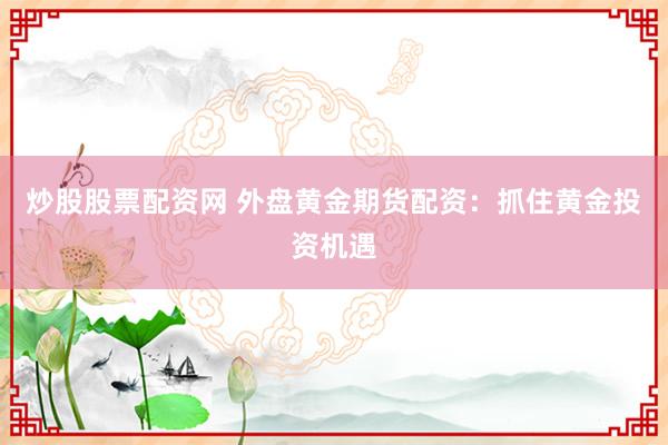 炒股股票配资网 外盘黄金期货配资：抓住黄金投资机遇