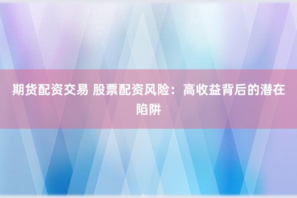期货配资交易 股票配资风险：高收益背后的潜在陷阱
