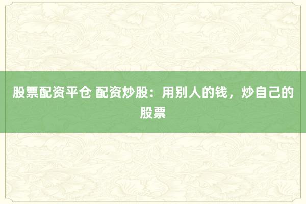 股票配资平仓 配资炒股：用别人的钱，炒自己的股票