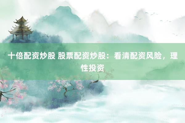 十倍配资炒股 股票配资炒股：看清配资风险，理性投资