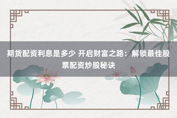 期货配资利息是多少 开启财富之路：解锁最佳股票配资炒股秘诀