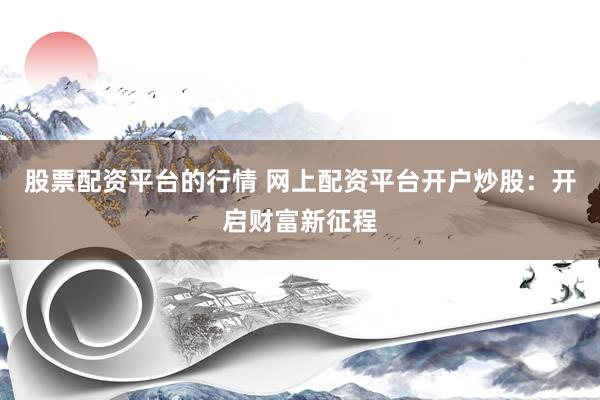 股票配资平台的行情 网上配资平台开户炒股：开启财富新征程