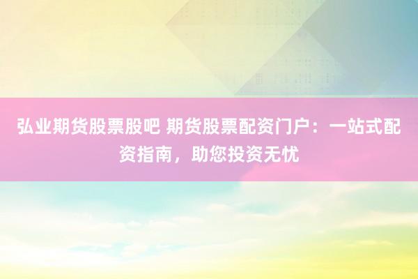 弘业期货股票股吧 期货股票配资门户：一站式配资指南，助您投资无忧