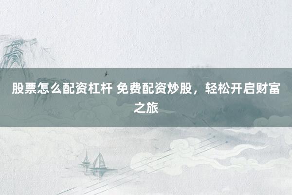 股票怎么配资杠杆 免费配资炒股，轻松开启财富之旅